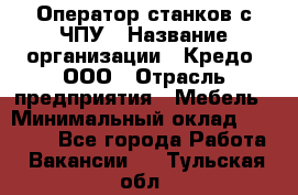 Оператор станков с ЧПУ › Название организации ­ Кредо, ООО › Отрасль предприятия ­ Мебель › Минимальный оклад ­ 60 000 - Все города Работа » Вакансии   . Тульская обл.